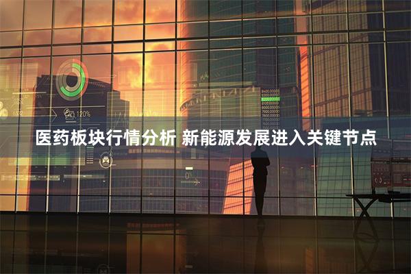 医药板块行情分析 新能源发展进入关键节点