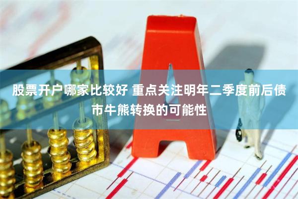 股票开户哪家比较好 重点关注明年二季度前后债市牛熊转换的可能性