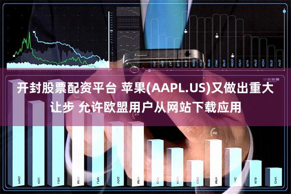 开封股票配资平台 苹果(AAPL.US)又做出重大让步 允许欧盟用户从网站下载应用