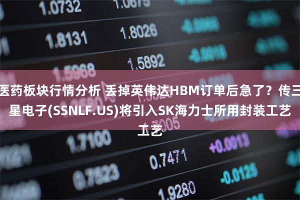 医药板块行情分析 丢掉英伟达HBM订单后急了？传三星电子(SSNLF.US)将引入SK海力士所用封装工艺