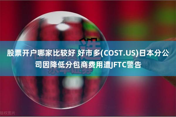 股票开户哪家比较好 好市多(COST.US)日本分公司因降低分包商费用遭JFTC警告
