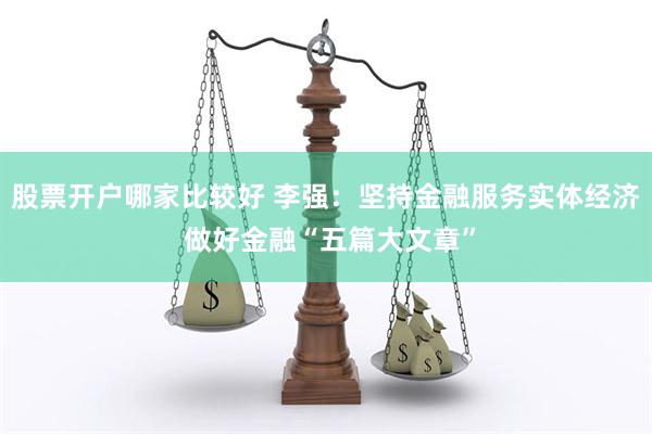 股票开户哪家比较好 李强：坚持金融服务实体经济 做好金融“五篇大文章”