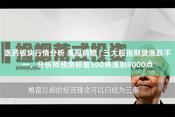 医药板块行情分析 美股前瞻 | 三大股指期货涨跌不一，分析师预测标普500将涨到8000点