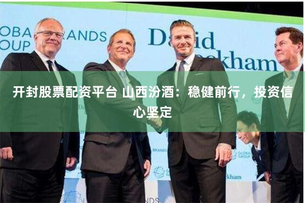 开封股票配资平台 山西汾酒：稳健前行，投资信心坚定