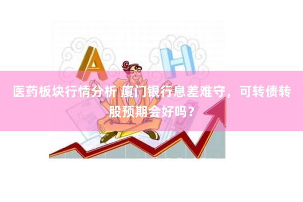 医药板块行情分析 厦门银行息差难守，可转债转股预期会好吗？