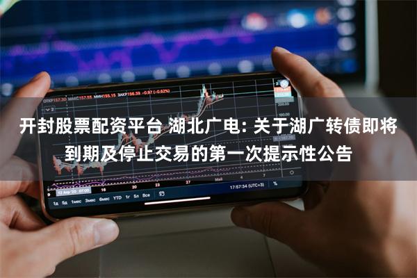 开封股票配资平台 湖北广电: 关于湖广转债即将到期及停止交易的第一次提示性公告