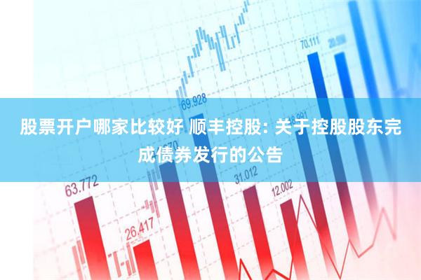 股票开户哪家比较好 顺丰控股: 关于控股股东完成债券发行的公告