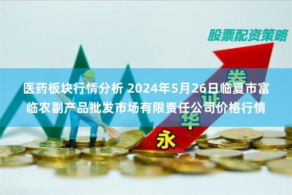 医药板块行情分析 2024年5月26日临夏市富临农副产品批发市场有限责任公司价格行情