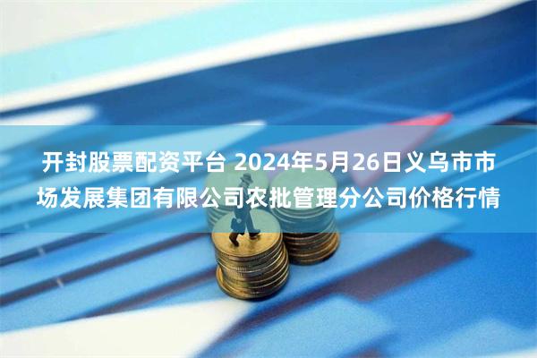 开封股票配资平台 2024年5月26日义乌市市场发展集团有限公司农批管理分公司价格行情