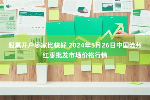 股票开户哪家比较好 2024年5月26日中国沧州红枣批发市场价格行情
