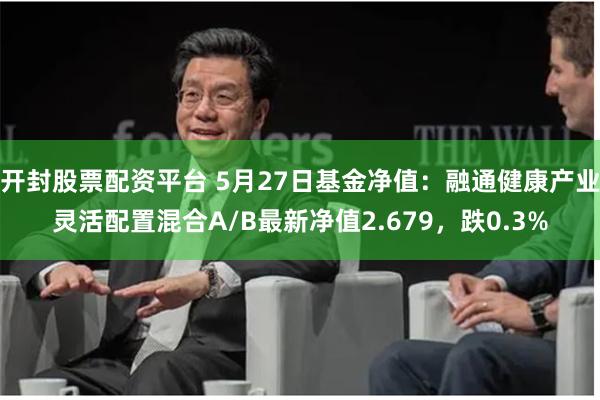 开封股票配资平台 5月27日基金净值：融通健康产业灵活配置混合A/B最新净值2.679，跌0.3%