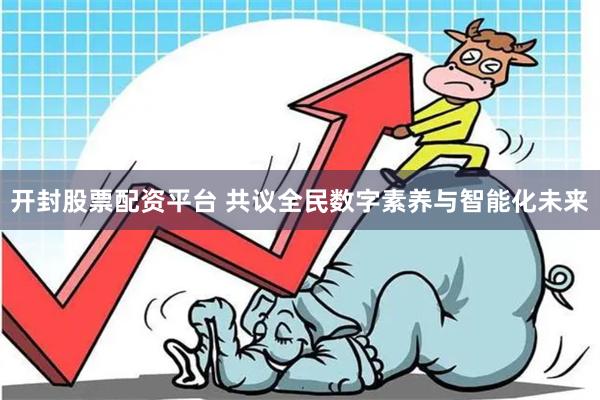 开封股票配资平台 共议全民数字素养与智能化未来