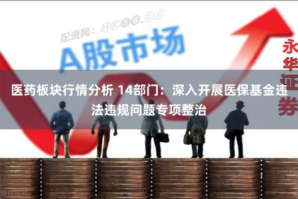 医药板块行情分析 14部门：深入开展医保基金违法违规问题专项整治