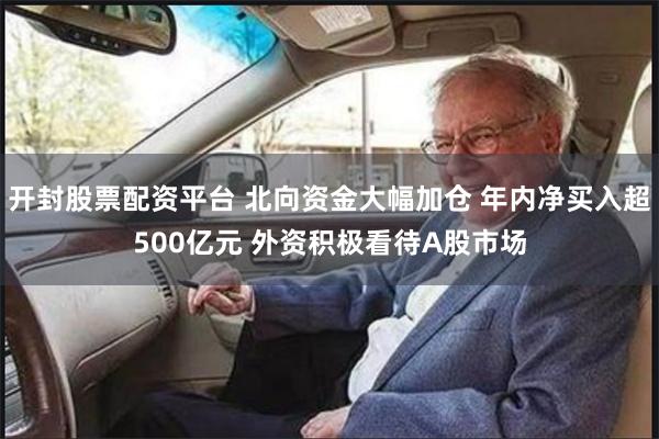 开封股票配资平台 北向资金大幅加仓 年内净买入超500亿元 外资积极看待A股市场