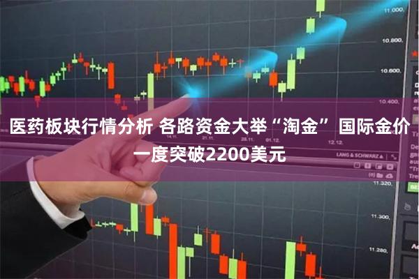 医药板块行情分析 各路资金大举“淘金” 国际金价一度突破2200美元