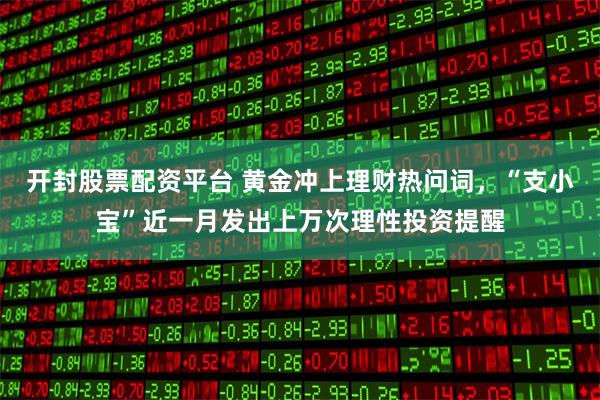 开封股票配资平台 黄金冲上理财热问词，“支小宝”近一月发出上万次理性投资提醒