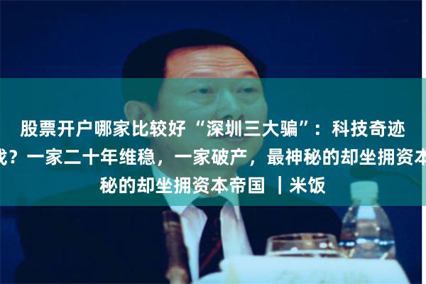 股票开户哪家比较好 “深圳三大骗”：科技奇迹还是资本游戏？一家二十年维稳，一家破产，最神秘的却坐拥资本帝国 ｜米饭