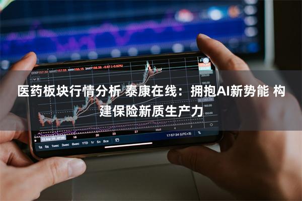 医药板块行情分析 泰康在线：拥抱AI新势能 构建保险新质生产力