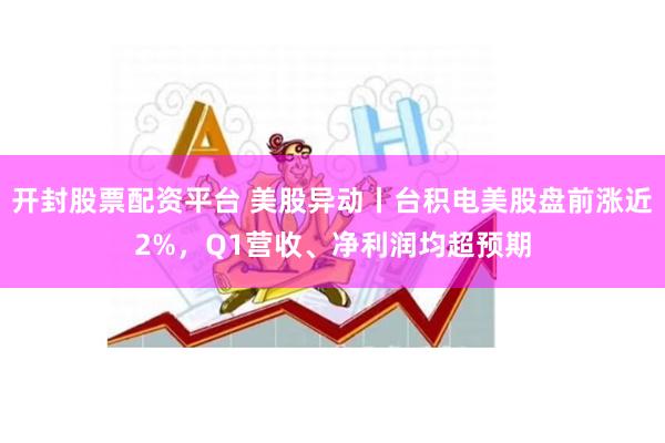 开封股票配资平台 美股异动丨台积电美股盘前涨近2%，Q1营收、净利润均超预期