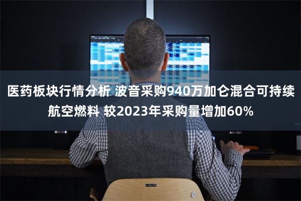 医药板块行情分析 波音采购940万加仑混合可持续航空燃料 较2023年采购量增加60%