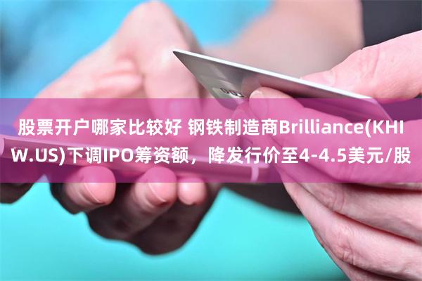 股票开户哪家比较好 钢铁制造商Brilliance(KHIW.US)下调IPO筹资额，降发行价至4-4.5美元/股