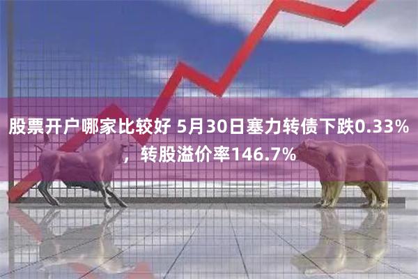 股票开户哪家比较好 5月30日塞力转债下跌0.33%，转股溢价率146.7%