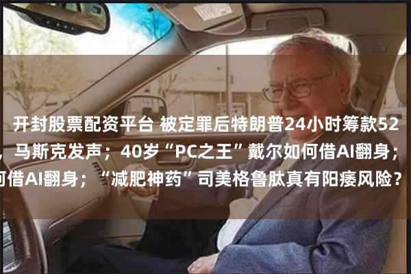 开封股票配资平台 被定罪后特朗普24小时筹款5280万美元，华尔街表态，马斯克发声；40岁“PC之王”戴尔如何借AI翻身；“减肥神药”司美格鲁肽真有阳痿风险？| 一周国际财经