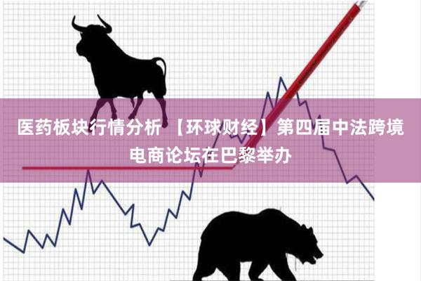 医药板块行情分析 【环球财经】第四届中法跨境电商论坛在巴黎举办