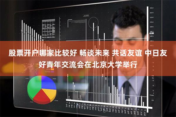 股票开户哪家比较好 畅谈未来 共话友谊 中日友好青年交流会在北京大学举行