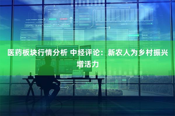 医药板块行情分析 中经评论：新农人为乡村振兴增活力