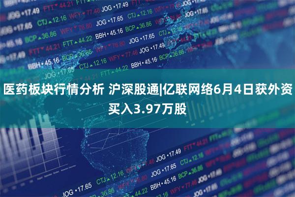 医药板块行情分析 沪深股通|亿联网络6月4日获外资买入3.97万股