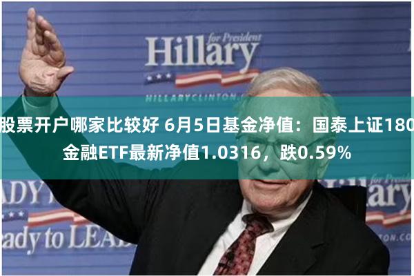 股票开户哪家比较好 6月5日基金净值：国泰上证180金融ETF最新净值1.0316，跌0.59%