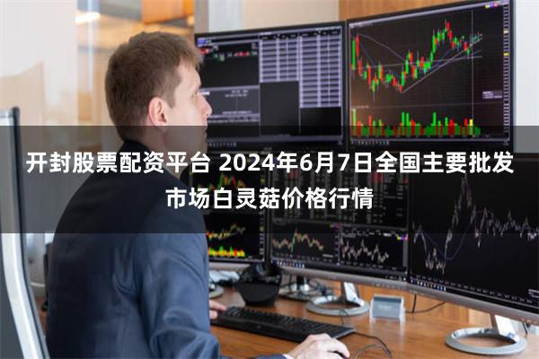 开封股票配资平台 2024年6月7日全国主要批发市场白灵菇价格行情