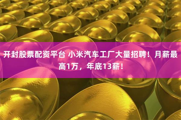 开封股票配资平台 小米汽车工厂大量招聘！月薪最高1万，年底13薪！
