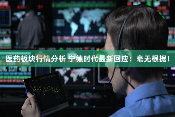 医药板块行情分析 宁德时代最新回应：毫无根据！