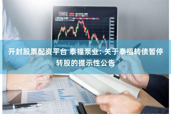 开封股票配资平台 泰福泵业: 关于泰福转债暂停转股的提示性公告