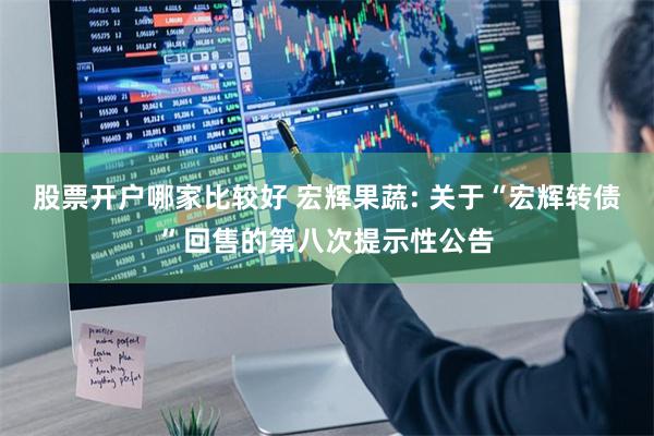 股票开户哪家比较好 宏辉果蔬: 关于“宏辉转债”回售的第八次提示性公告