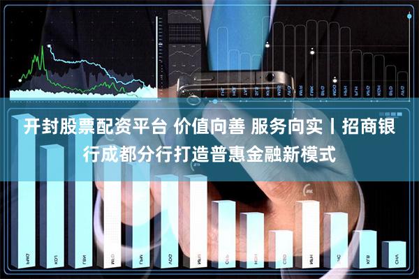 开封股票配资平台 价值向善 服务向实丨招商银行成都分行打造普惠金融新模式