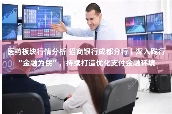 医药板块行情分析 招商银行成都分行丨深入践行“金融为民”，持续打造优化支付金融环境