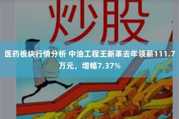 医药板块行情分析 中油工程王新革去年领薪111.7万元，增幅7.37%