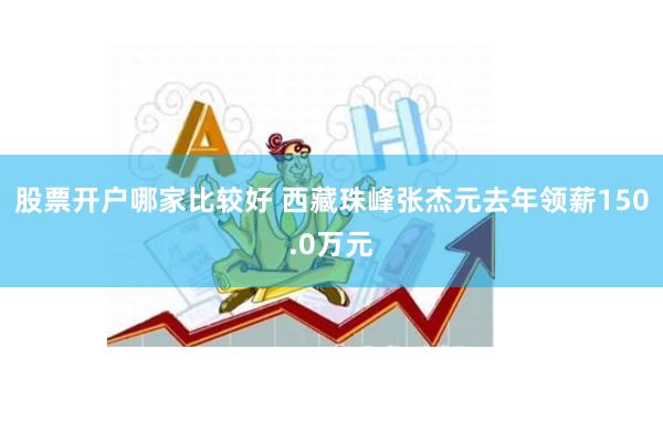 股票开户哪家比较好 西藏珠峰张杰元去年领薪150.0万元