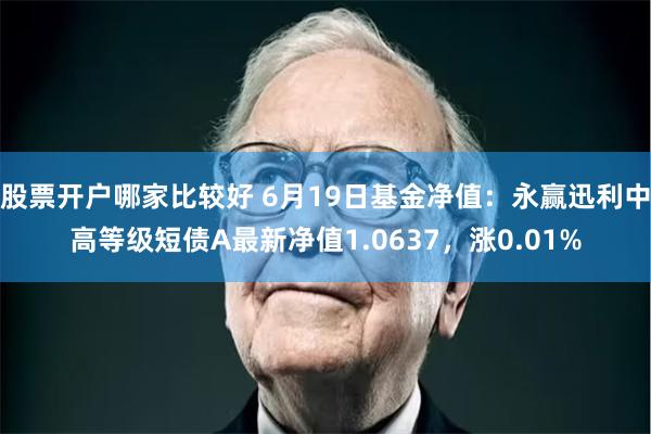 股票开户哪家比较好 6月19日基金净值：永赢迅利中高等级短债A最新净值1.0637，涨0.01%