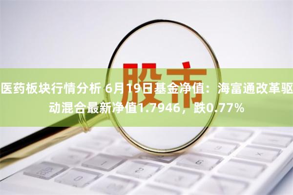 医药板块行情分析 6月19日基金净值：海富通改革驱动混合最新净值1.7946，跌0.77%