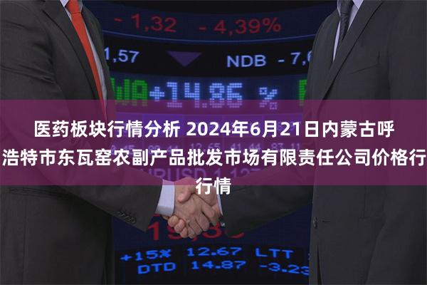 医药板块行情分析 2024年6月21日内蒙古呼和浩特市东瓦窑农副产品批发市场有限责任公司价格行情