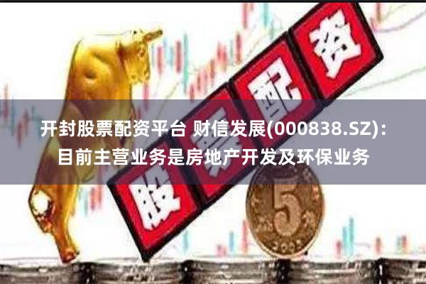 开封股票配资平台 财信发展(000838.SZ)：目前主营业务是房地产开发及环保业务