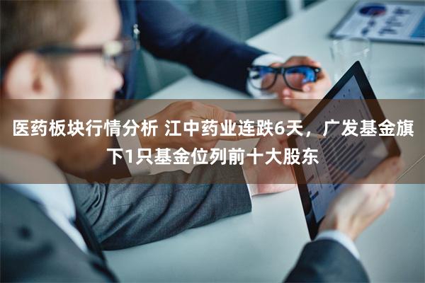 医药板块行情分析 江中药业连跌6天，广发基金旗下1只基金位列前十大股东