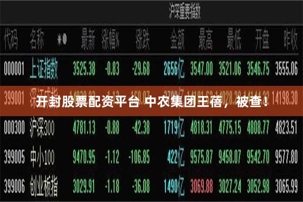 开封股票配资平台 中农集团王蓓，被查！