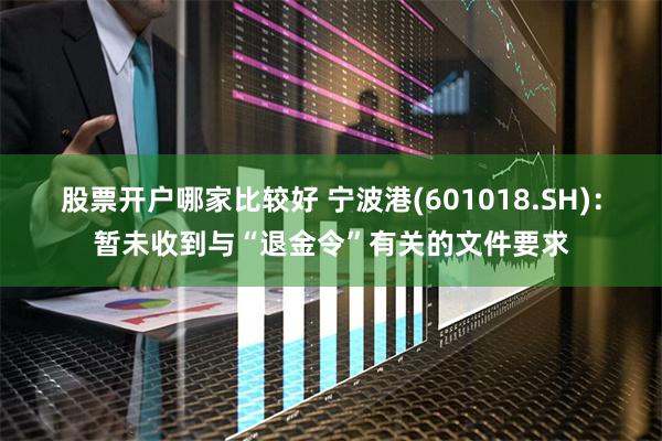 股票开户哪家比较好 宁波港(601018.SH)：暂未收到与“退金令”有关的文件要求