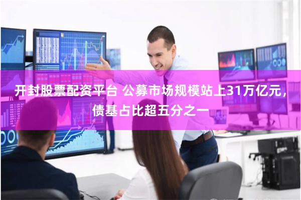 开封股票配资平台 公募市场规模站上31万亿元，债基占比超五分之一