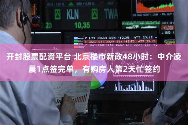 开封股票配资平台 北京楼市新政48小时：中介凌晨1点签完单，有购房人第2天忙签约